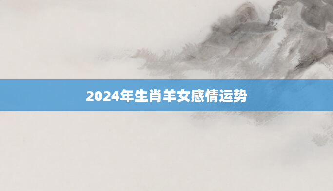 2024 年感情运势不佳的生肖女，你知道有哪些吗？